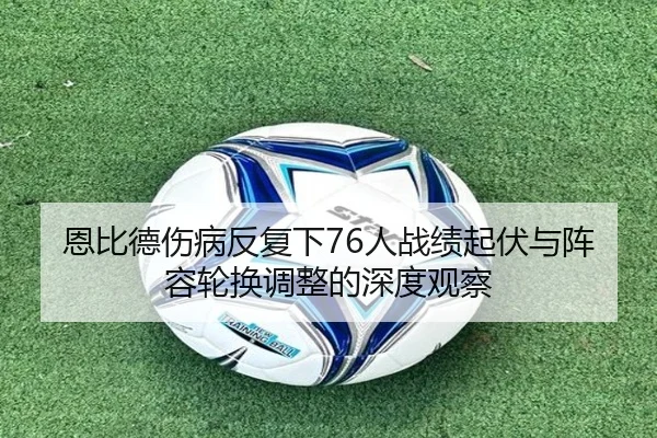恩比德伤病反复下76人战绩起伏与阵容轮换调整的深度观察