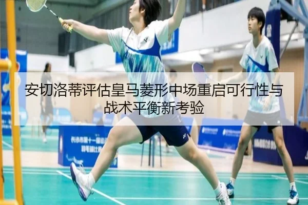 安切洛蒂评估皇马菱形中场重启可行性与战术平衡新考验