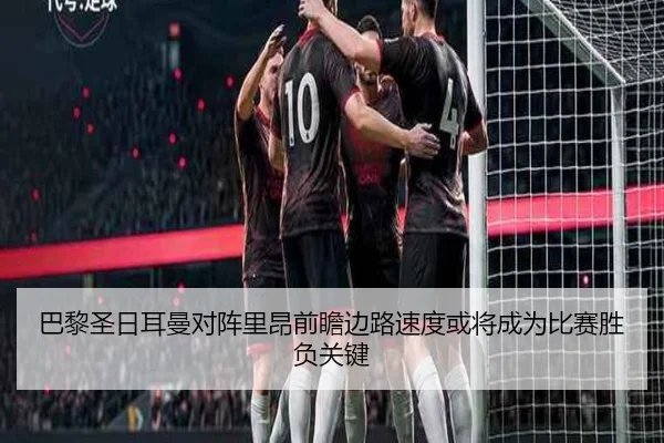 巴黎圣日耳曼对阵里昂前瞻边路速度或将成为比赛胜负关键