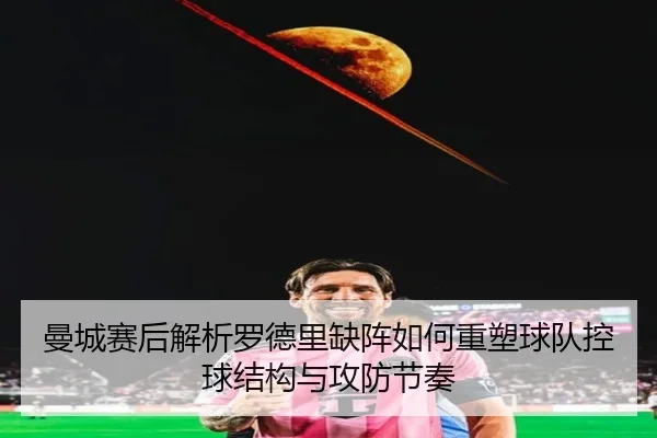 曼城赛后解析罗德里缺阵如何重塑球队控球结构与攻防节奏