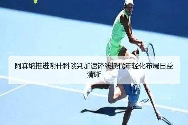 阿森纳推进谢什科谈判加速锋线换代年轻化布局日益清晰