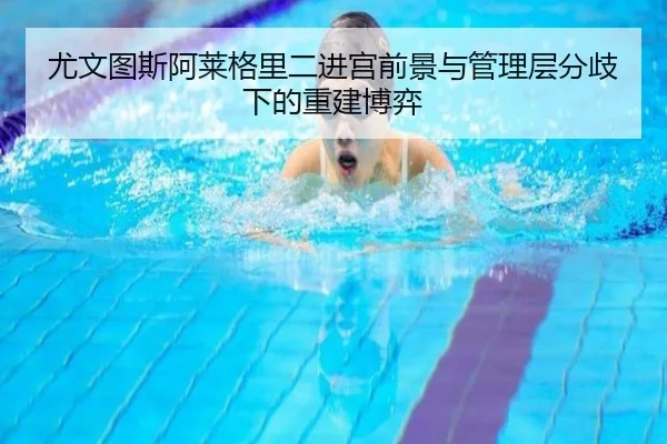 尤文图斯阿莱格里二进宫前景与管理层分歧下的重建博弈