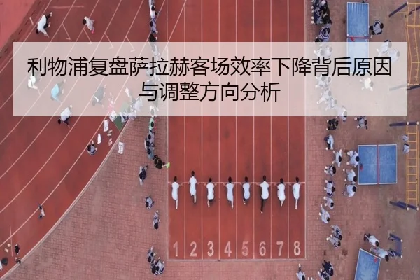 利物浦复盘萨拉赫客场效率下降背后原因与调整方向分析