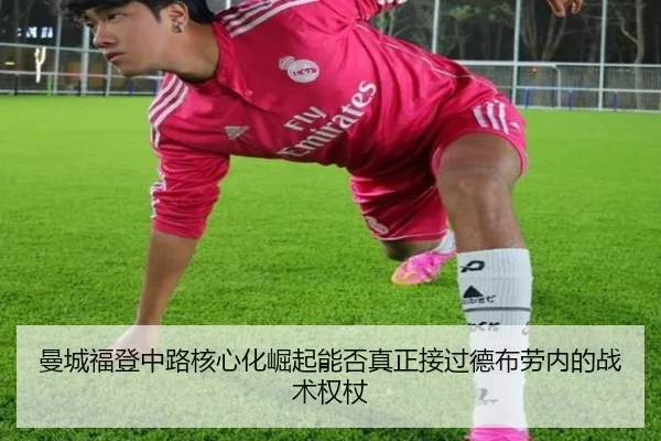曼城福登中路核心化崛起能否真正接过德布劳内的战术权杖