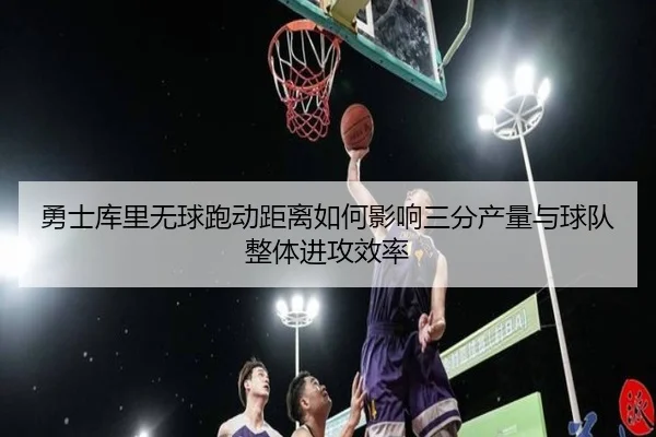 勇士库里无球跑动距离如何影响三分产量与球队整体进攻效率