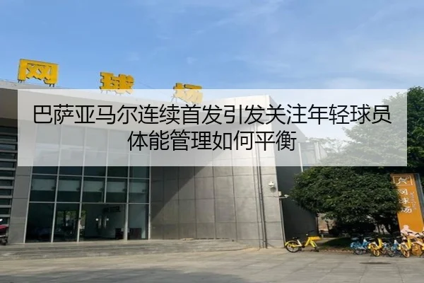 巴萨亚马尔连续首发引发关注年轻球员体能管理如何平衡