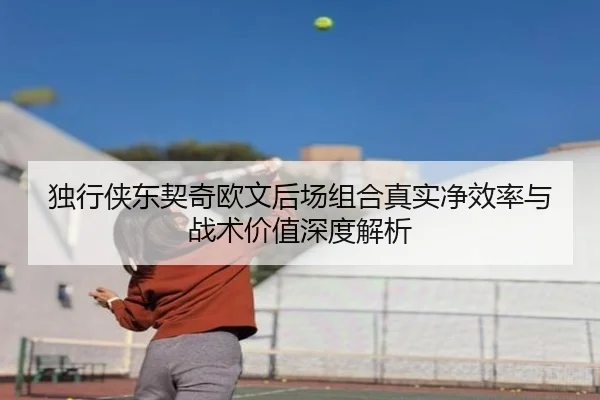 独行侠东契奇欧文后场组合真实净效率与战术价值深度解析