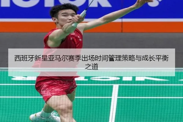 西班牙新星亚马尔赛季出场时间管理策略与成长平衡之道