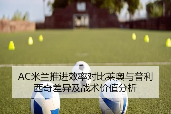 AC米兰推进效率对比莱奥与普利西奇差异及战术价值分析