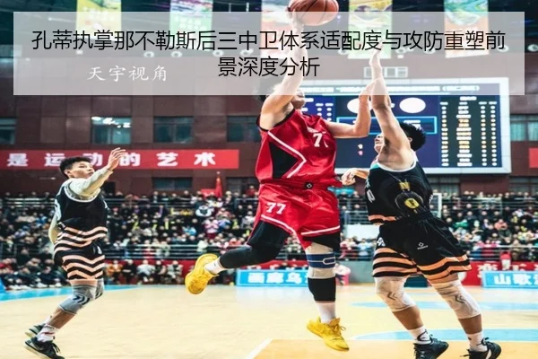孔蒂执掌那不勒斯后三中卫体系适配度与攻防重塑前景深度分析