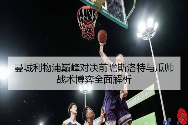 曼城利物浦巅峰对决前瞻斯洛特与瓜帅战术博弈全面解析