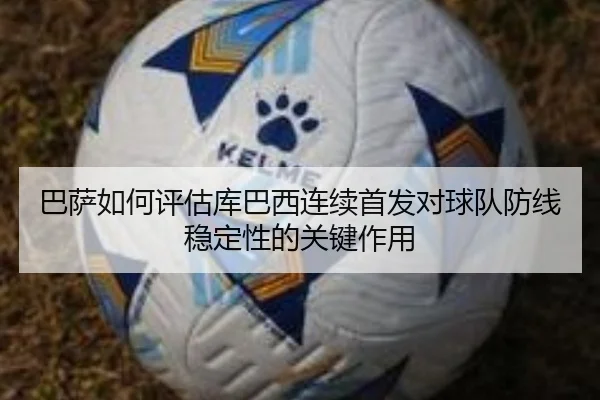 巴萨如何评估库巴西连续首发对球队防线稳定性的关键作用
