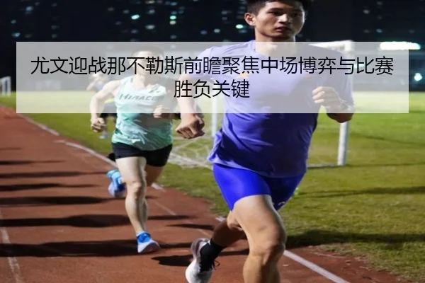 尤文迎战那不勒斯前瞻聚焦中场博弈与比赛胜负关键