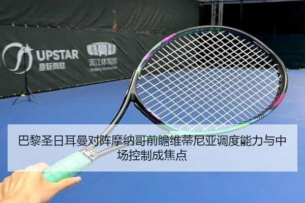 巴黎圣日耳曼对阵摩纳哥前瞻维蒂尼亚调度能力与中场控制成焦点